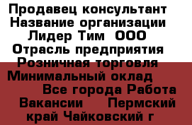 Продавец-консультант › Название организации ­ Лидер Тим, ООО › Отрасль предприятия ­ Розничная торговля › Минимальный оклад ­ 140 000 - Все города Работа » Вакансии   . Пермский край,Чайковский г.